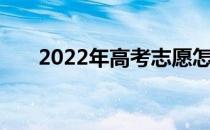 2022年高考志愿怎么填 怎么报专业？