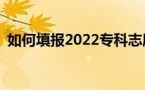 如何填报2022专科志愿有哪些方法和技巧？