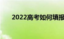 2022高考如何填报志愿的步骤和方法