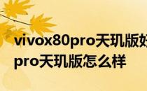 vivox80pro天玑版好还是骁龙版好 vivox80pro天玑版怎么样 