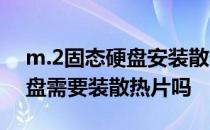 m.2固态硬盘安装散热片有用吗 M.2固态硬盘需要装散热片吗 