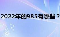 2022年的985有哪些？有哪些高校比较擅长？