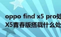 oppo find x5 pro处理器好不好 OPPOFindX5青春版搭载什么处理器 