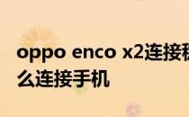 oppo enco x2连接稳定吗 OPPOEncoX2怎么连接手机 