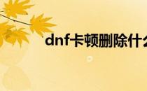 dnf卡顿删除什么文件（dnf卡）