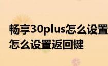 畅享30plus怎么设置返回键 荣耀畅玩30plus怎么设置返回键 