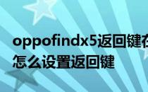 oppofindx5返回键在哪里设置 oppofindx5怎么设置返回键 