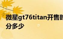 微星gt76titan开售时间 微星 Titan GT77跑分多少 