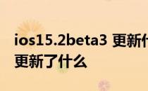 ios15.2beta3 更新什么内容 iOS15.4Beta3更新了什么 