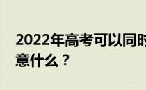 2022年高考可以同时报几所学校吗？需要注意什么？