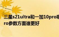 三星s21ultra和一加10pro哪个好 三星S22Ultra和一加10Pro参数方面谁更好 