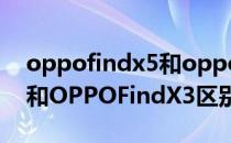 oppofindx5和oppofindx3 OPPOFindX5和OPPOFindX3区别是什么 