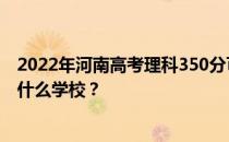 2022年河南高考理科350分可以做什么？大学350分可以做什么学校？