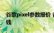 谷歌pixel参数报价 谷歌PixelBudsPro多少钱 