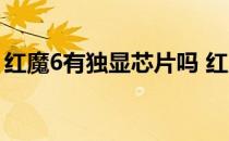 红魔6有独显芯片吗 红魔7有独立游戏芯片吗 