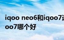 iqoo neo6和iqoo7选哪个好 iqooneo6和iqoo7哪个好 