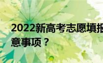 2022新高考志愿填报规则志愿填报有哪些注意事项？