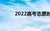 2022高考志愿时间几天开始填？