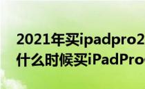 2021年买ipadpro2018多少钱 2022年618什么时候买iPadPro便宜 