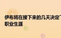 伊布将在接下来的几天决定下赛季继续为米兰踢球还是结束职业生涯