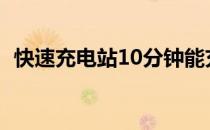 快速充电站10分钟能充多少（快速充电站）