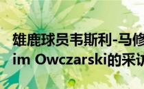 雄鹿球员韦斯利-马修斯今天接受了随队记者Jim Owczarski的采访