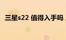 三星s22 值得入手吗 三星S22 值得入手吗 