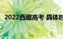 2022西藏高考 具体时间安排 考试是几号？