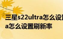 三星s22ultra怎么设置语音唤醒 三星S22ultra怎么设置刷新率 