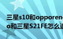 三星s10和opporeno3pro OPPOReno7Pro和三星S21FE怎么选择 