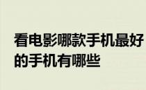 看电影哪款手机最好 2022年看小电影最好用的手机有哪些 