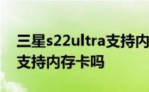 三星s22ultra支持内存扩展吗 三星s22ultra支持内存卡吗 