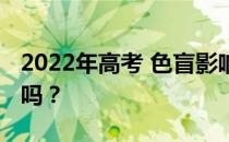 2022年高考 色盲影响考警校吗？我能被录取吗？