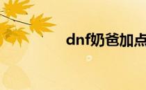 dnf奶爸加点（dnf奶爸）