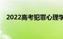 2022高考犯罪心理学对女生有什么要求？