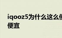 iqooz5为什么这么便宜 iqooz5为什么这么便宜 