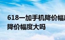 618一加手机降价幅度 2022年一加系列618降价幅度大吗 