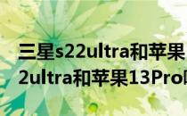 三星s22ultra和苹果13promax性能 三星S22ultra和苹果13Pro哪个好 