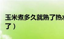 玉米煮多久就熟了热水下锅（玉米煮多久就熟了）