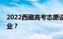 2022西藏高考志愿设置可以填多少学校和专业？