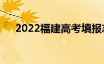 2022福建高考填报志愿时间需要多久？