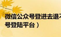 微信公众号登进去退不出来怎么办（微信公众号登陆平台）