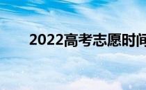 2022高考志愿时间什么时候开始填？