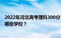 2022年河北高考理科300分可以做什么？大学300分可以办哪些学校？