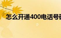 怎么开通400电话号码（400电话怎么办）