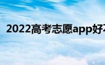 2022高考志愿app好不好？哪个软件靠谱？