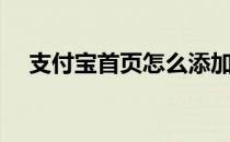 支付宝首页怎么添加应用（支付宝首页）