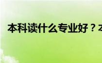 本科读什么专业好？本科热门专业有哪些？