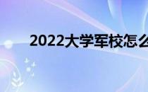 2022大学军校怎么考？能考多少分？