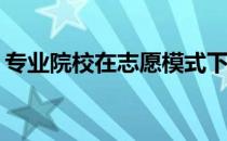 专业院校在志愿模式下还需要担心被调剂吗？